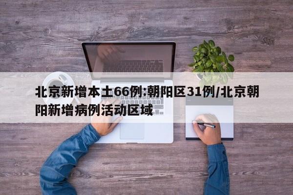 北京新增本土66例:朝阳区31例/北京朝阳新增病例活动区域
