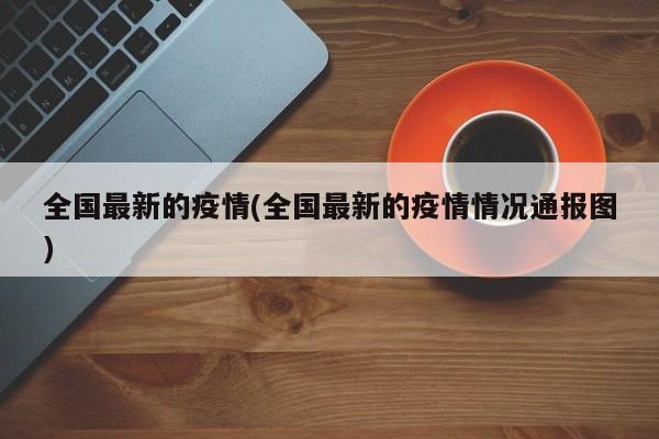 全国最新的疫情(全国最新的疫情情况通报图)