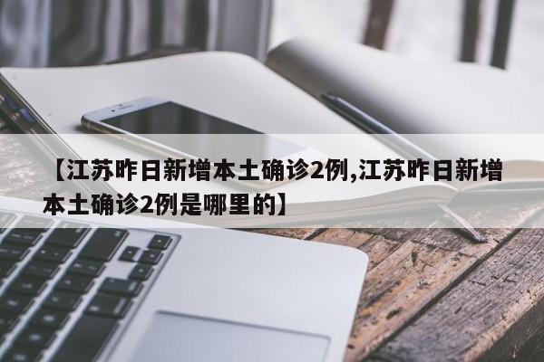 【江苏昨日新增本土确诊2例,江苏昨日新增本土确诊2例是哪里的】