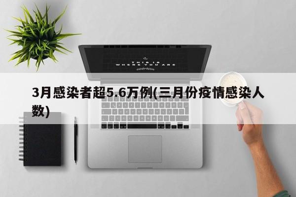 3月感染者超5.6万例(三月份疫情感染人数)