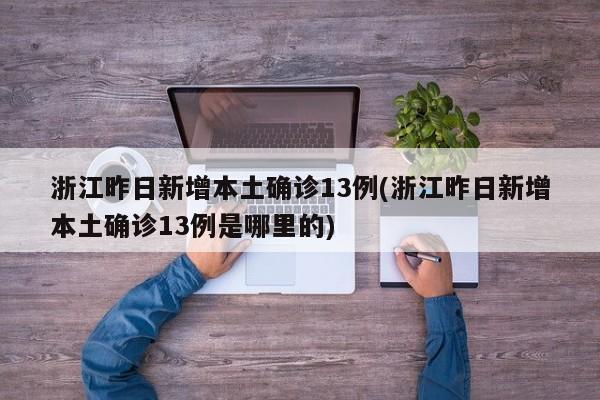 浙江昨日新增本土确诊13例(浙江昨日新增本土确诊13例是哪里的)