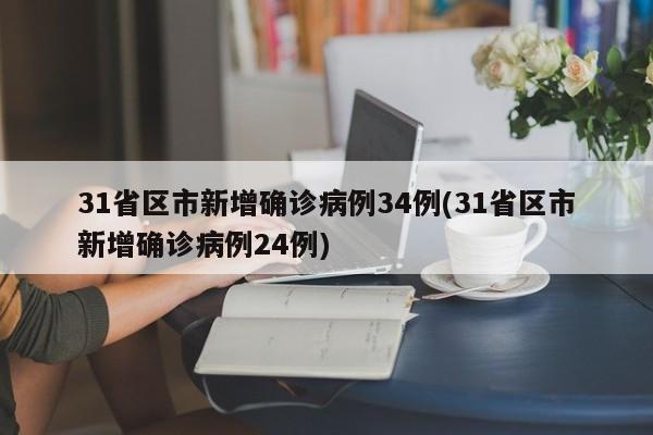 31省区市新增确诊病例34例(31省区市新增确诊病例24例)
