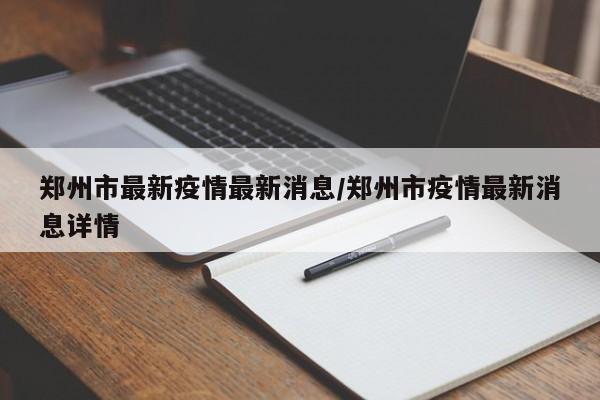 郑州市最新疫情最新消息/郑州市疫情最新消息详情