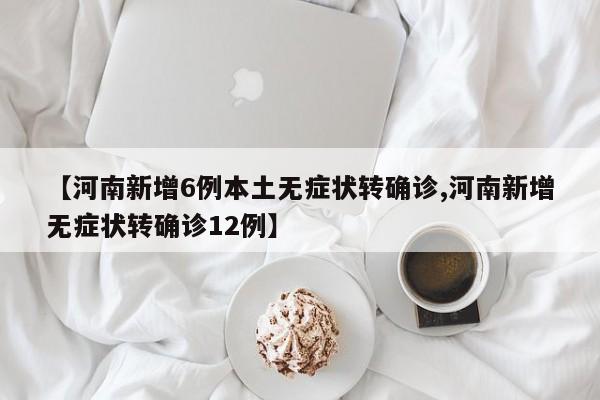 【河南新增6例本土无症状转确诊,河南新增无症状转确诊12例】