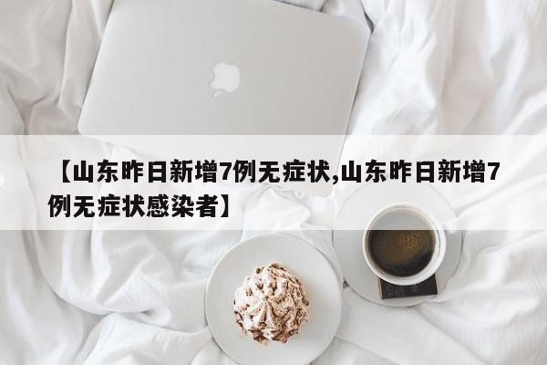 【山东昨日新增7例无症状,山东昨日新增7例无症状感染者】