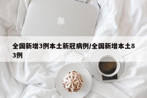 全国新增3例本土新冠病例/全国新增本土83例