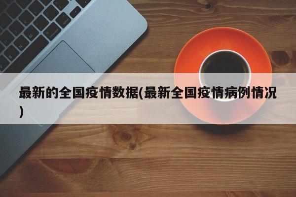 最新的全国疫情数据(最新全国疫情病例情况)