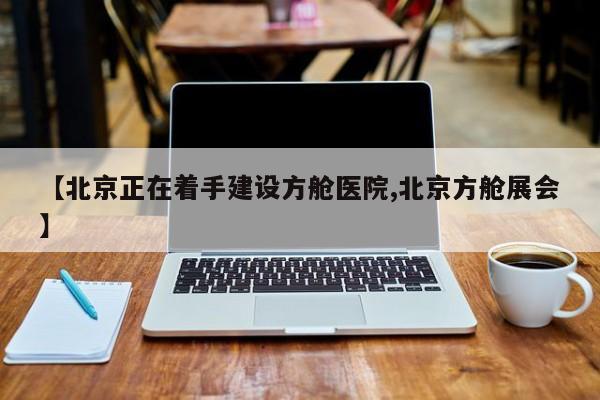 【北京正在着手建设方舱医院,北京方舱展会】