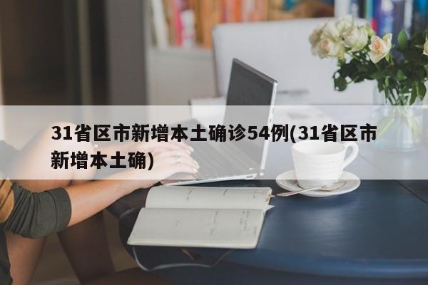 31省区市新增本土确诊54例(31省区市新增本土确)
