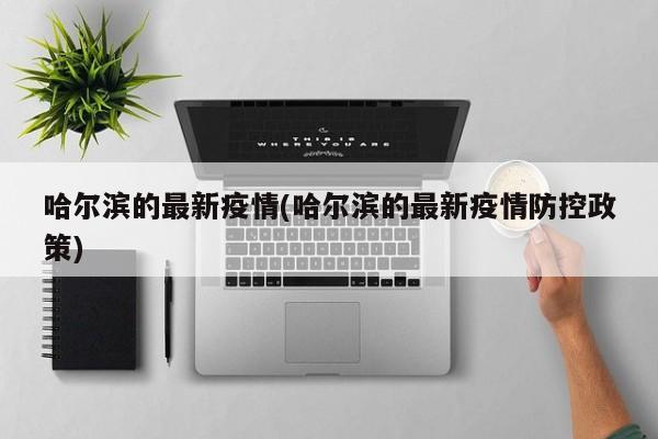哈尔滨的最新疫情(哈尔滨的最新疫情防控政策)