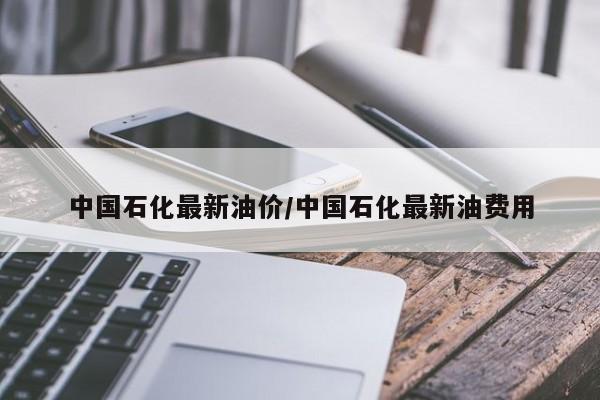 中国石化最新油价/中国石化最新油费用