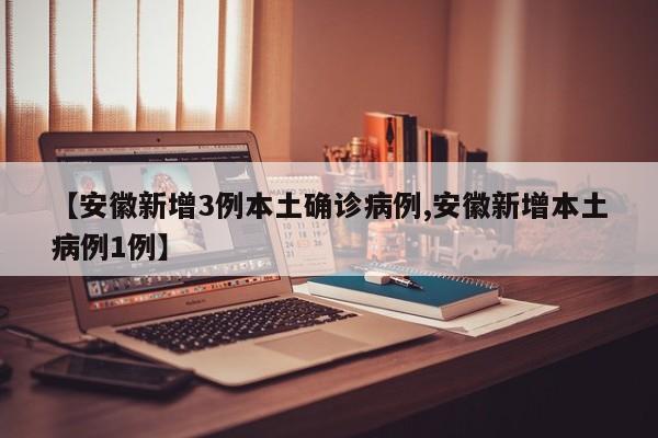 【安徽新增3例本土确诊病例,安徽新增本土病例1例】