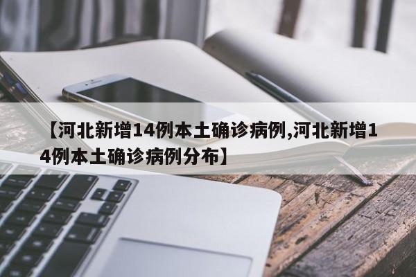 【河北新增14例本土确诊病例,河北新增14例本土确诊病例分布】