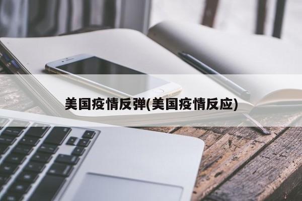 美国疫情反弹(美国疫情反应)