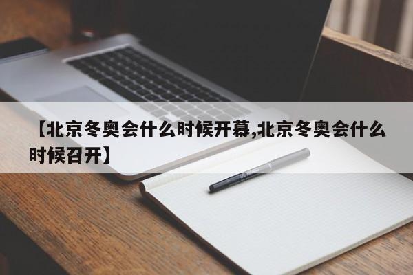 【北京冬奥会什么时候开幕,北京冬奥会什么时候召开】