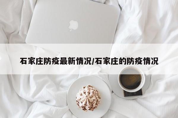石家庄防疫最新情况/石家庄的防疫情况