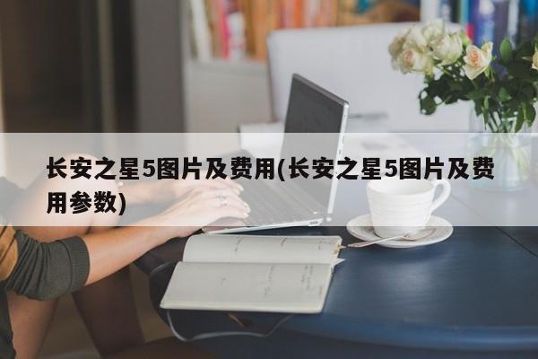 长安之星5图片及费用(长安之星5图片及费用参数)