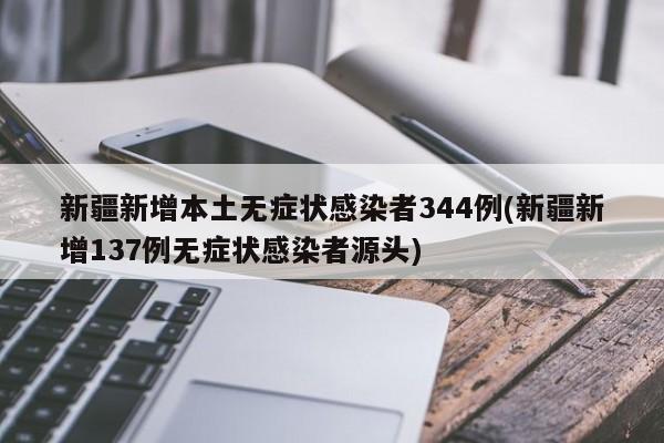 新疆新增本土无症状感染者344例(新疆新增137例无症状感染者源头)