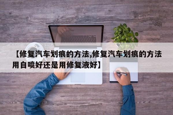 【修复汽车划痕的方法,修复汽车划痕的方法用自喷好还是用修复液好】