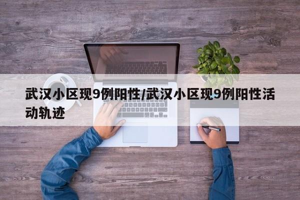 武汉小区现9例阳性/武汉小区现9例阳性活动轨迹