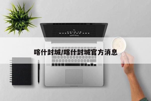 喀什封城/喀什封城官方消息