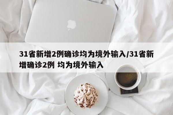 31省新增2例确诊均为境外输入/31省新增确诊2例 均为境外输入