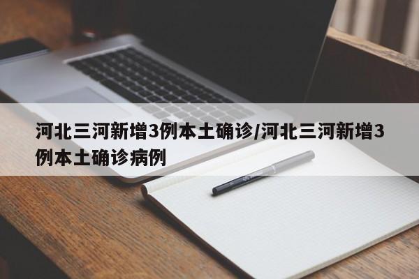 河北三河新增3例本土确诊/河北三河新增3例本土确诊病例