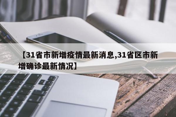 【31省市新增疫情最新消息,31省区市新增确诊最新情况】