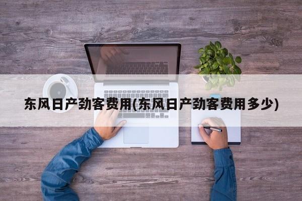 东风日产劲客费用(东风日产劲客费用多少)
