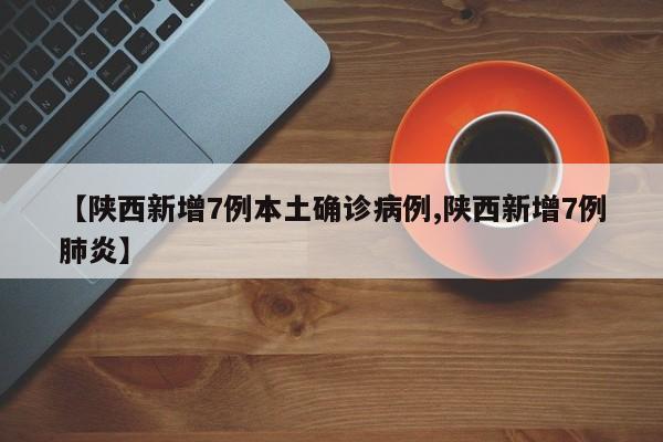 【陕西新增7例本土确诊病例,陕西新增7例肺炎】