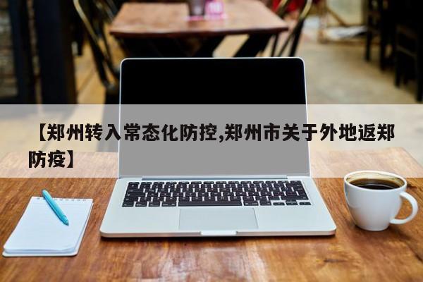 【郑州转入常态化防控,郑州市关于外地返郑防疫】