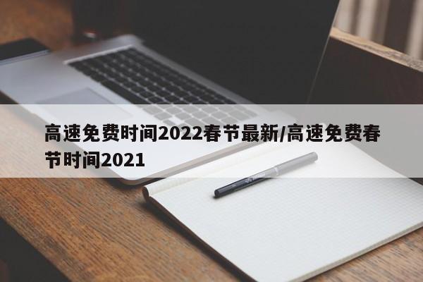 高速免费时间2022春节最新/高速免费春节时间2021