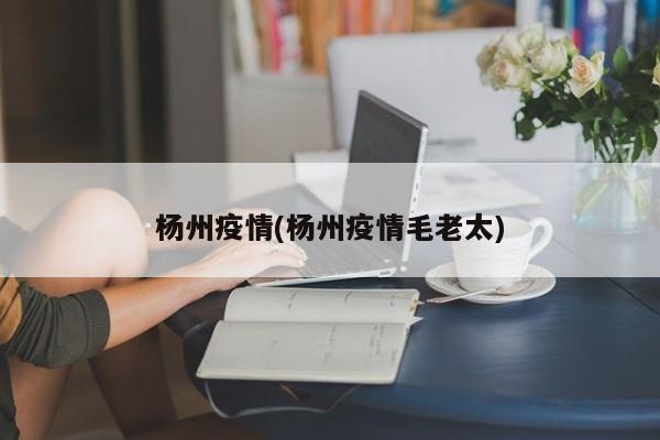 杨州疫情(杨州疫情毛老太)