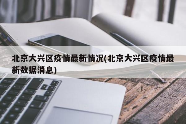 北京大兴区疫情最新情况(北京大兴区疫情最新数据消息)