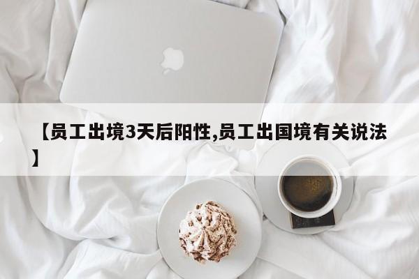 【员工出境3天后阳性,员工出国境有关说法】