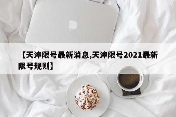 【天津限号最新消息,天津限号2021最新限号规则】