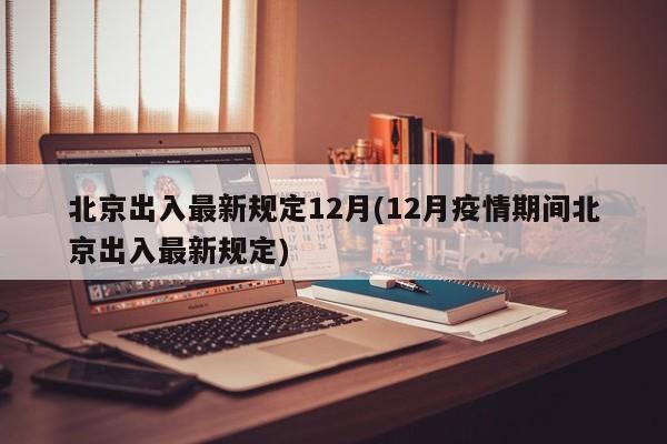 北京出入最新规定12月(12月疫情期间北京出入最新规定)