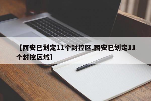 【西安已划定11个封控区,西安已划定11个封控区域】