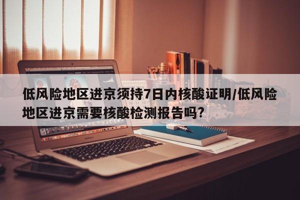 低风险地区进京须持7日内核酸证明/低风险地区进京需要核酸检测报告吗?