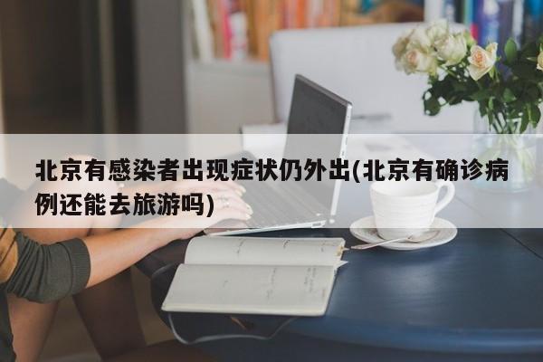 北京有感染者出现症状仍外出(北京有确诊病例还能去旅游吗)