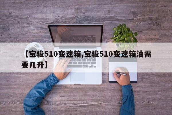 【宝骏510变速箱,宝骏510变速箱油需要几升】