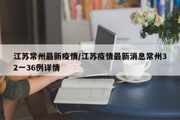 江苏常州最新疫情/江苏疫情最新消息常州32一36例详情
