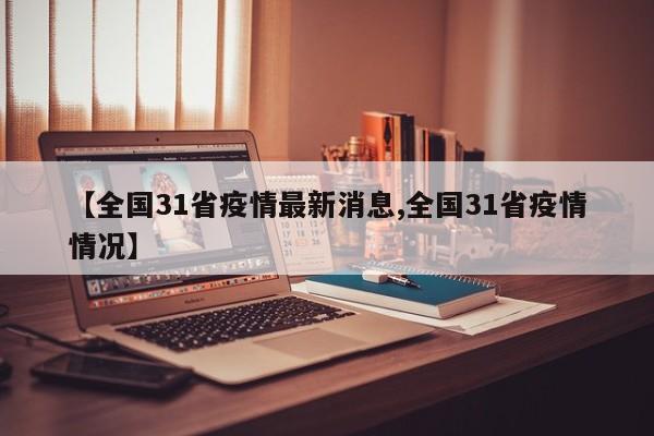 【全国31省疫情最新消息,全国31省疫情情况】