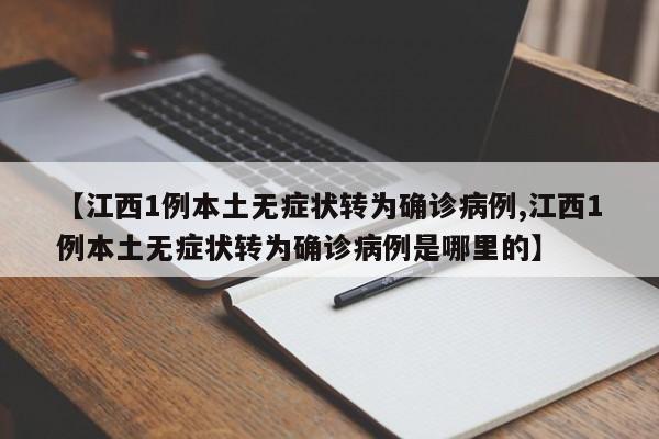 【江西1例本土无症状转为确诊病例,江西1例本土无症状转为确诊病例是哪里的】