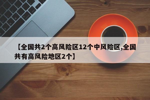 【全国共2个高风险区12个中风险区,全国共有高风险地区2个】