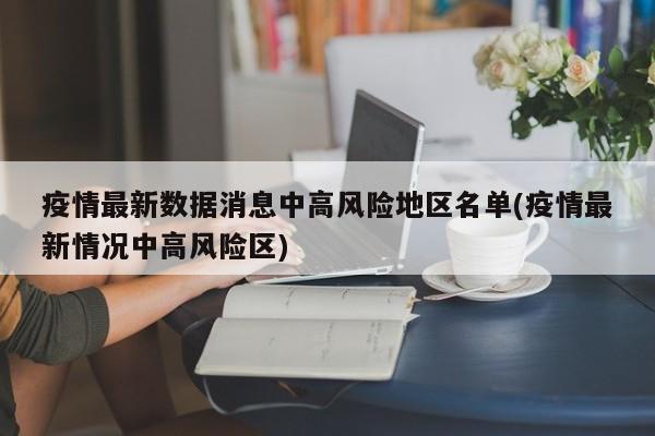 疫情最新数据消息中高风险地区名单(疫情最新情况中高风险区)