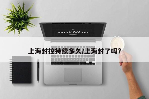上海封控持续多久/上海封了吗?