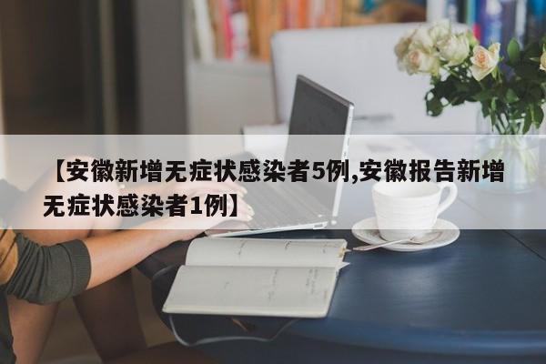 【安徽新增无症状感染者5例,安徽报告新增无症状感染者1例】