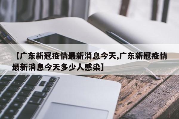 【广东新冠疫情最新消息今天,广东新冠疫情最新消息今天多少人感染】