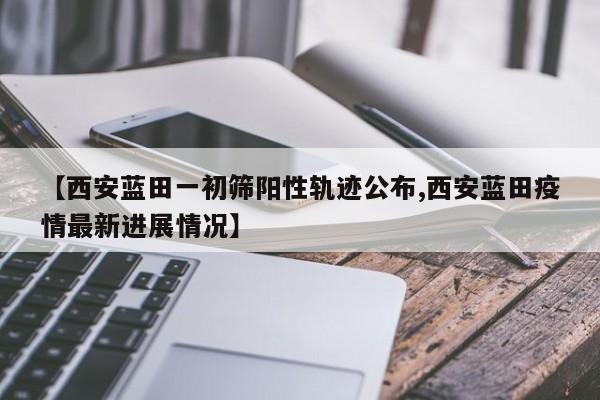 【西安蓝田一初筛阳性轨迹公布,西安蓝田疫情最新进展情况】